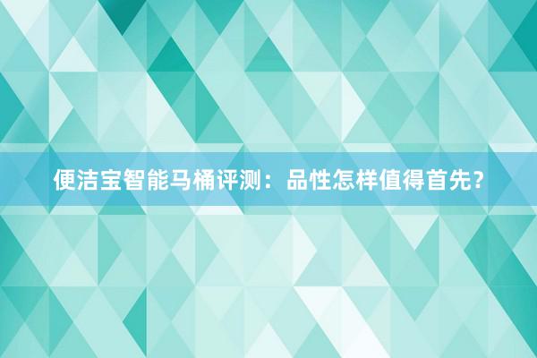 便洁宝智能马桶评测：品性怎样值得首先？