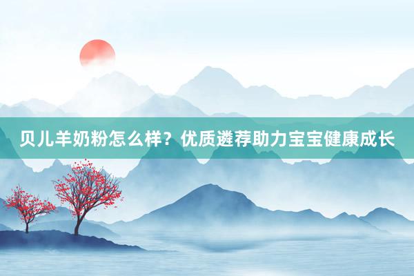 贝儿羊奶粉怎么样？优质遴荐助力宝宝健康成长