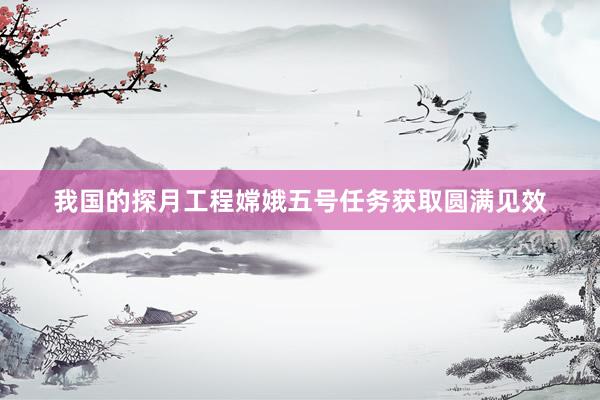 我国的探月工程嫦娥五号任务获取圆满见效