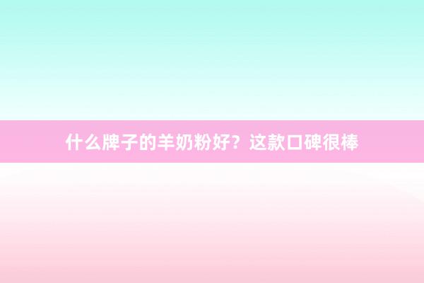 什么牌子的羊奶粉好？这款口碑很棒
