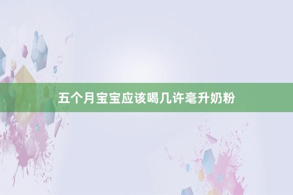 五个月宝宝应该喝几许毫升奶粉