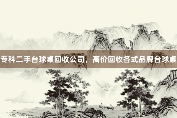 专科二手台球桌回收公司，高价回收各式品牌台球桌