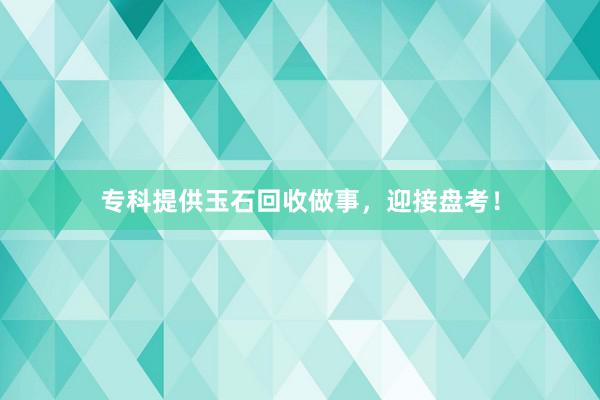 专科提供玉石回收做事，迎接盘考！
