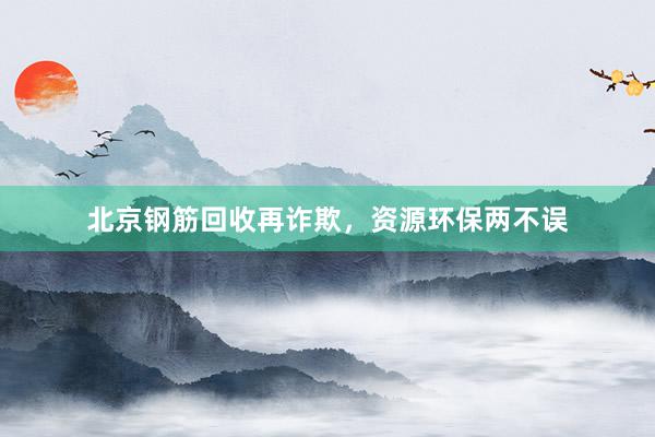 北京钢筋回收再诈欺，资源环保两不误