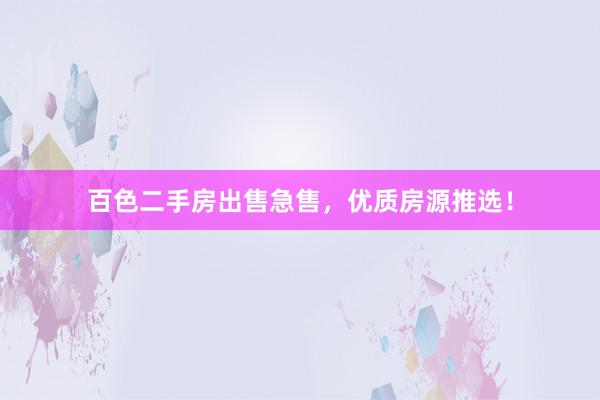 百色二手房出售急售，优质房源推选！