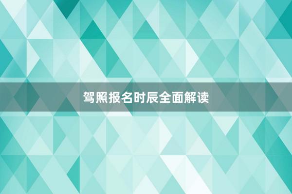 驾照报名时辰全面解读