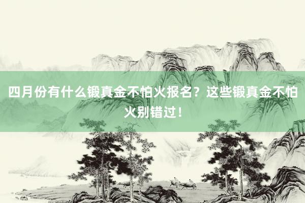 四月份有什么锻真金不怕火报名？这些锻真金不怕火别错过！