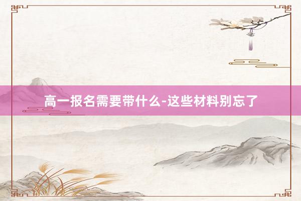 高一报名需要带什么-这些材料别忘了