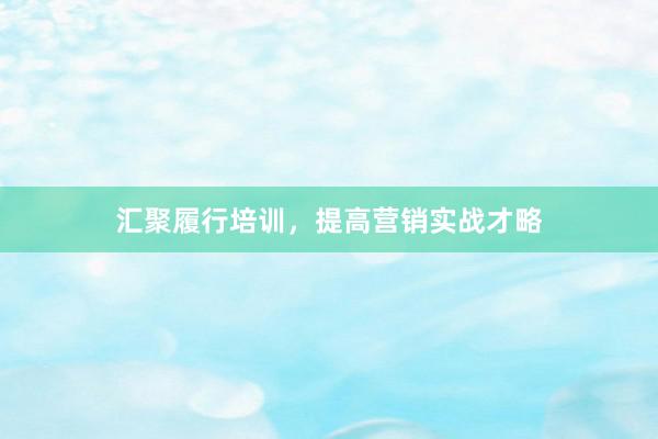 汇聚履行培训，提高营销实战才略