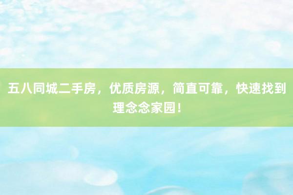 五八同城二手房，优质房源，简直可靠，快速找到理念念家园！