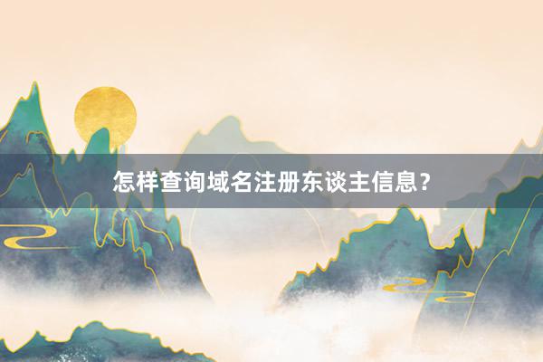怎样查询域名注册东谈主信息？