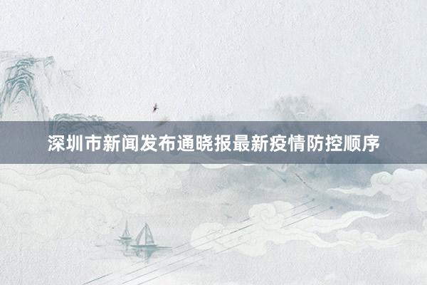 深圳市新闻发布通晓报最新疫情防控顺序