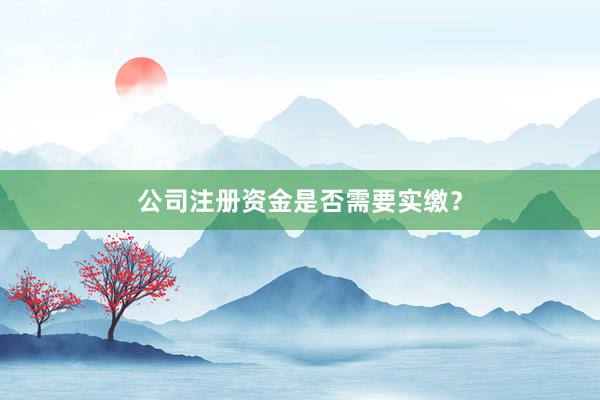 公司注册资金是否需要实缴？