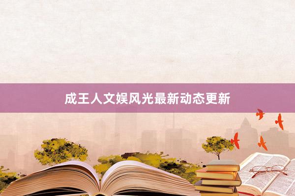 成王人文娱风光最新动态更新