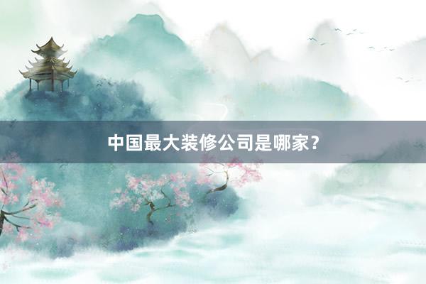 中国最大装修公司是哪家？