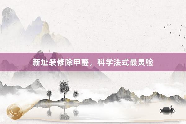 新址装修除甲醛，科学法式最灵验