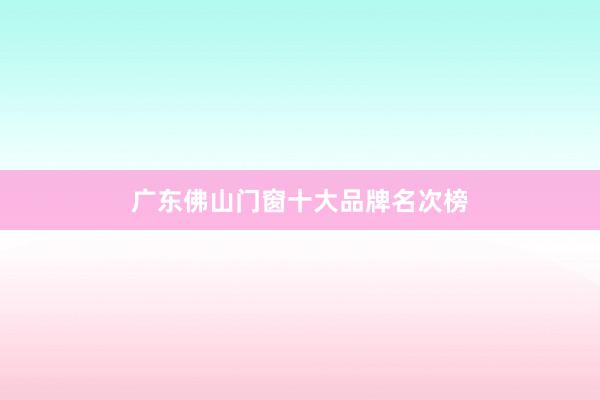 广东佛山门窗十大品牌名次榜