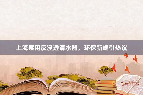 上海禁用反浸透清水器，环保新规引热议