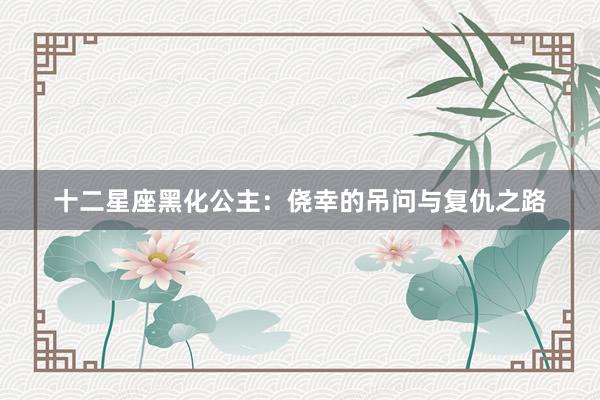 十二星座黑化公主：侥幸的吊问与复仇之路