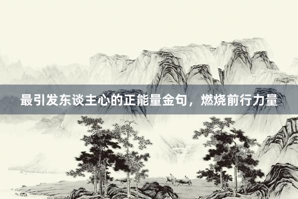 最引发东谈主心的正能量金句，燃烧前行力量