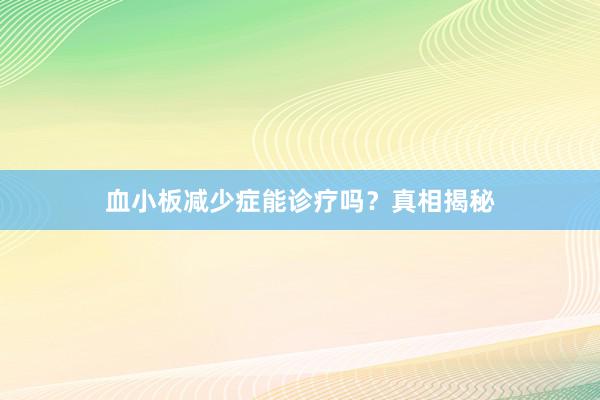 血小板减少症能诊疗吗？真相揭秘