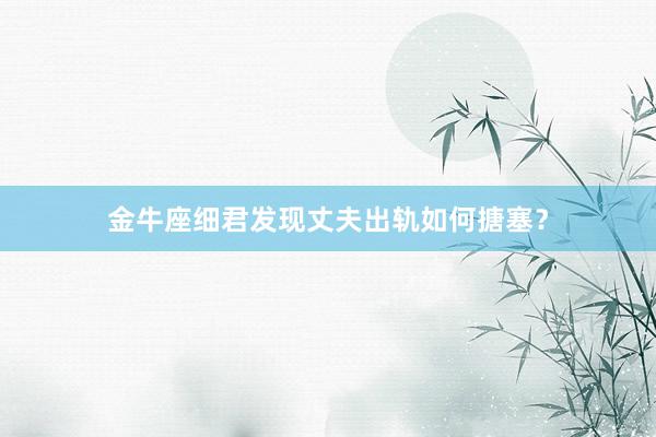 金牛座细君发现丈夫出轨如何搪塞？