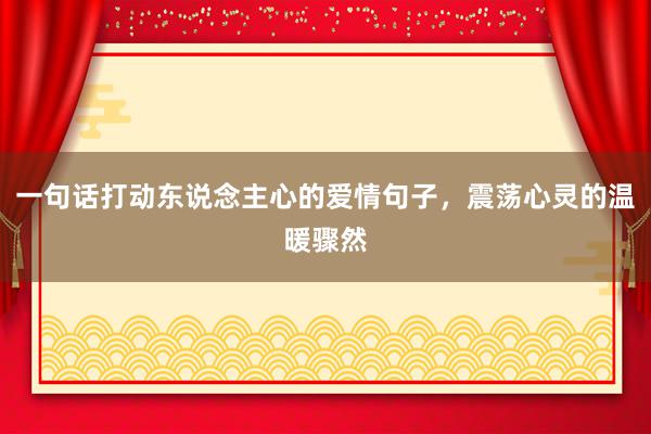 一句话打动东说念主心的爱情句子，震荡心灵的温暖骤然