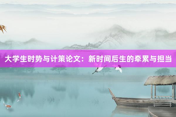 大学生时势与计策论文：新时间后生的牵累与担当