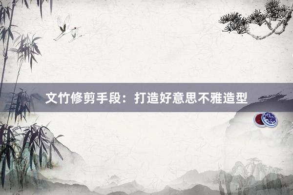 文竹修剪手段:打造好意思不雅造型